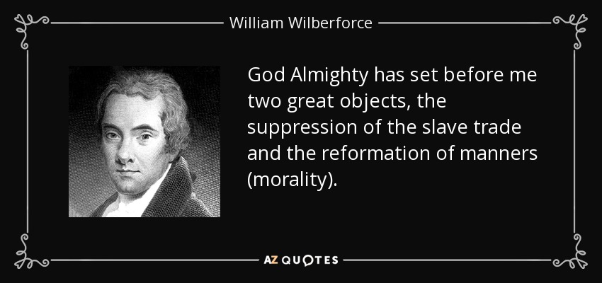God Almighty has set before me two great objects, the suppression of the slave trade and the reformation of manners (morality). - William Wilberforce