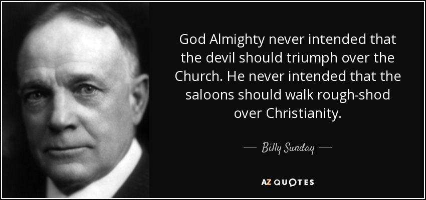 God Almighty never intended that the devil should triumph over the Church. He never intended that the saloons should walk rough-shod over Christianity. - Billy Sunday