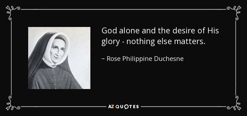 God alone and the desire of His glory - nothing else matters. - Rose Philippine Duchesne