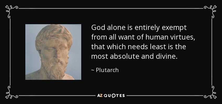 God alone is entirely exempt from all want of human virtues, that which needs least is the most absolute and divine. - Plutarch