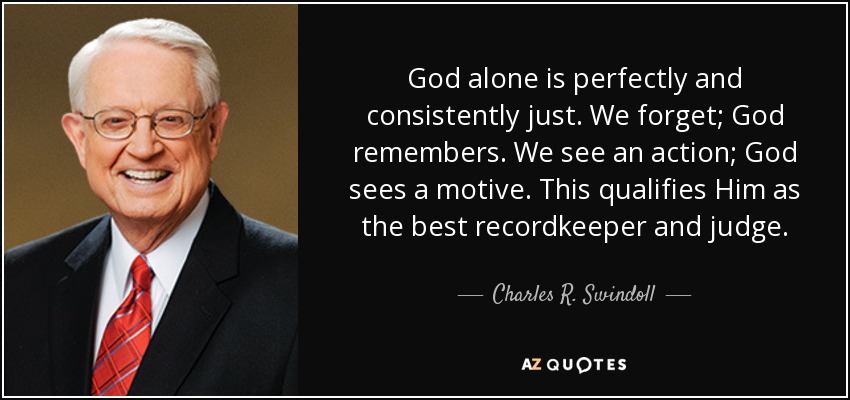 God alone is perfectly and consistently just. We forget; God remembers. We see an action; God sees a motive. This qualifies Him as the best recordkeeper and judge. - Charles R. Swindoll