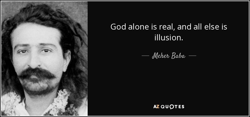 God alone is real, and all else is illusion. - Meher Baba