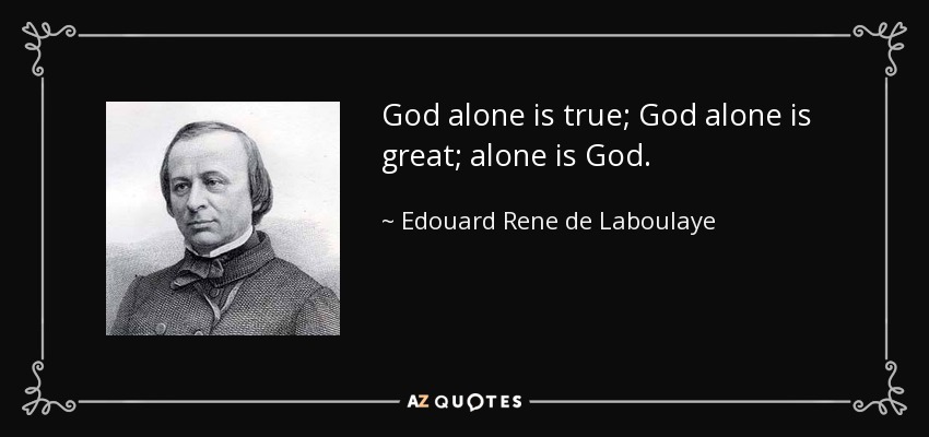 God alone is true; God alone is great; alone is God. - Edouard Rene de Laboulaye