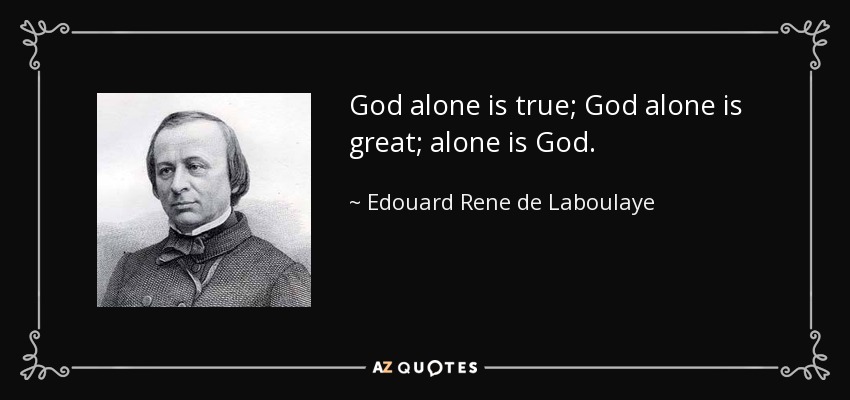 God alone is true; God alone is great; alone is God. - Edouard Rene de Laboulaye