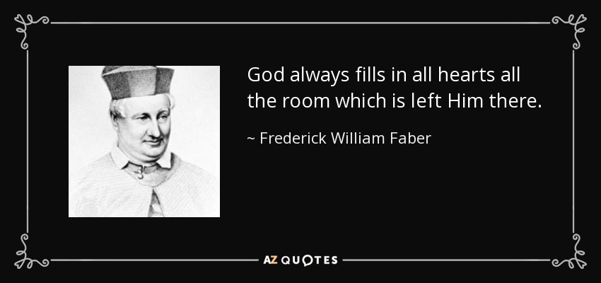 God always fills in all hearts all the room which is left Him there. - Frederick William Faber