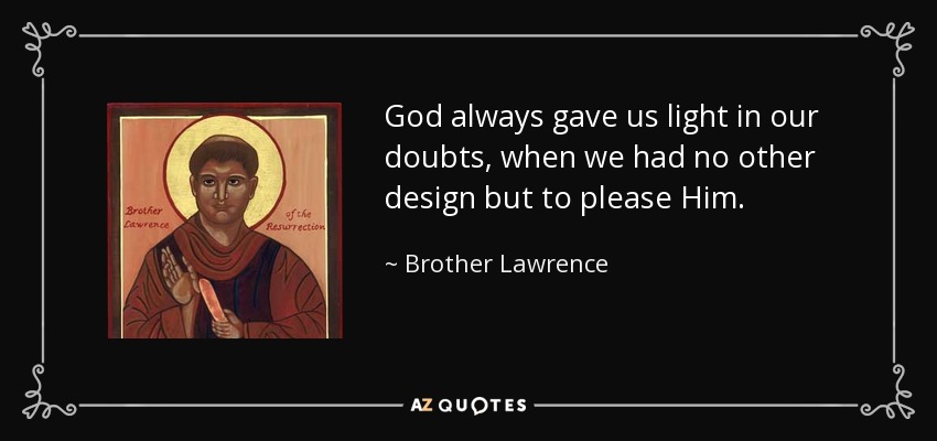 God always gave us light in our doubts, when we had no other design but to please Him. - Brother Lawrence