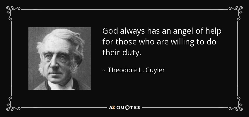 God always has an angel of help for those who are willing to do their duty. - Theodore L. Cuyler