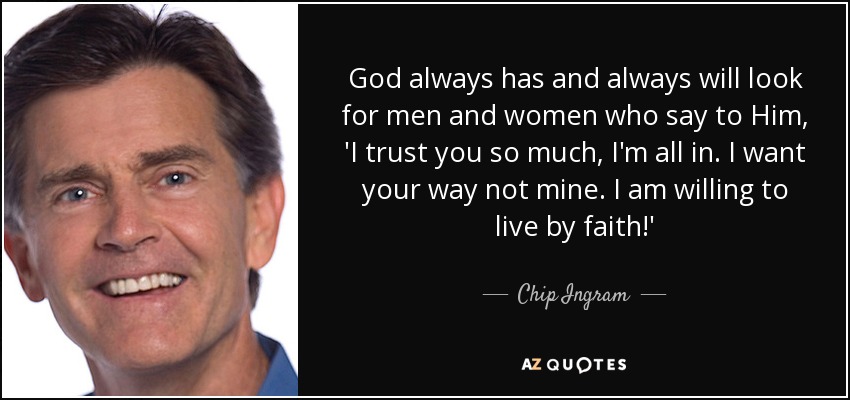 God always has and always will look for men and women who say to Him, 'I trust you so much, I'm all in. I want your way not mine. I am willing to live by faith!' - Chip Ingram