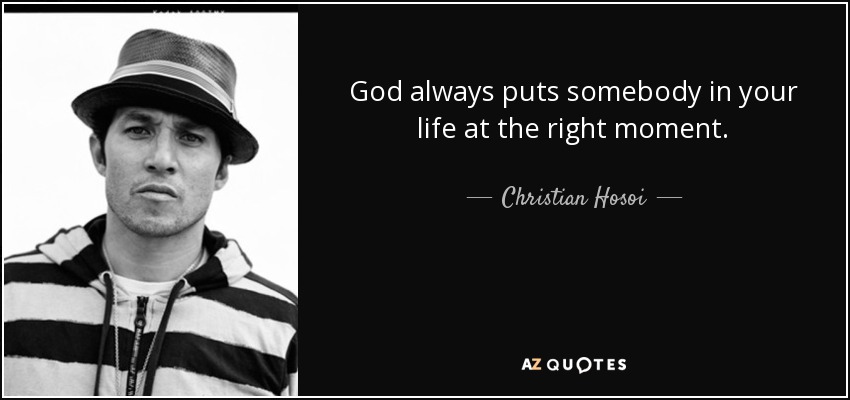 God always puts somebody in your life at the right moment. - Christian Hosoi