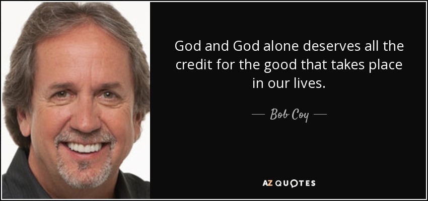 God and God alone deserves all the credit for the good that takes place in our lives. - Bob Coy
