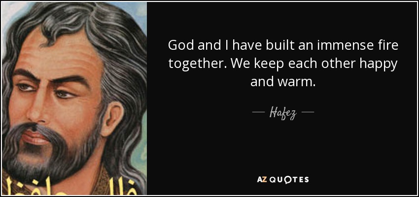 God and I have built an immense fire together. We keep each other happy and warm. - Hafez