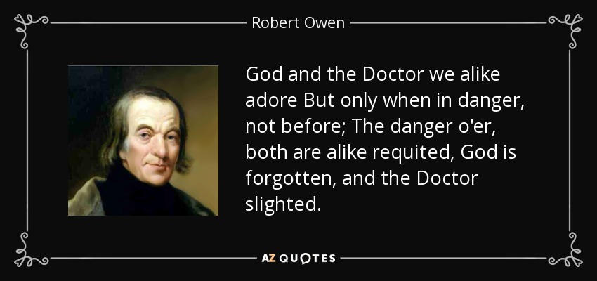 God and the Doctor we alike adore But only when in danger, not before; The danger o'er, both are alike requited, God is forgotten, and the Doctor slighted. - Robert Owen