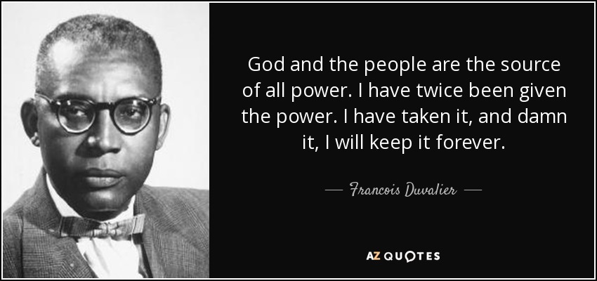 God and the people are the source of all power. I have twice been given the power. I have taken it, and damn it, I will keep it forever. - Francois Duvalier