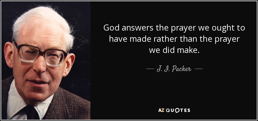 God answers the prayer we ought to have made rather than the prayer we did make. - J. I. Packer