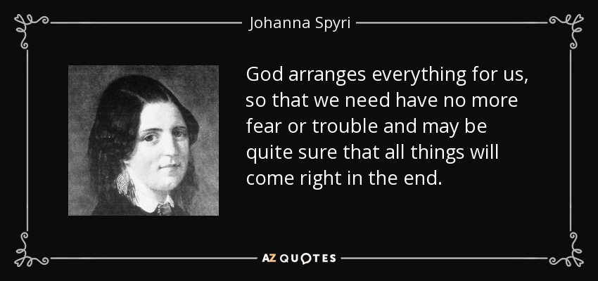 God arranges everything for us, so that we need have no more fear or trouble and may be quite sure that all things will come right in the end. - Johanna Spyri