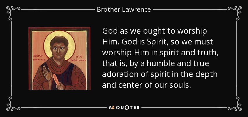 God as we ought to worship Him. God is Spirit, so we must worship Him in spirit and truth, that is, by a humble and true adoration of spirit in the depth and center of our souls. - Brother Lawrence