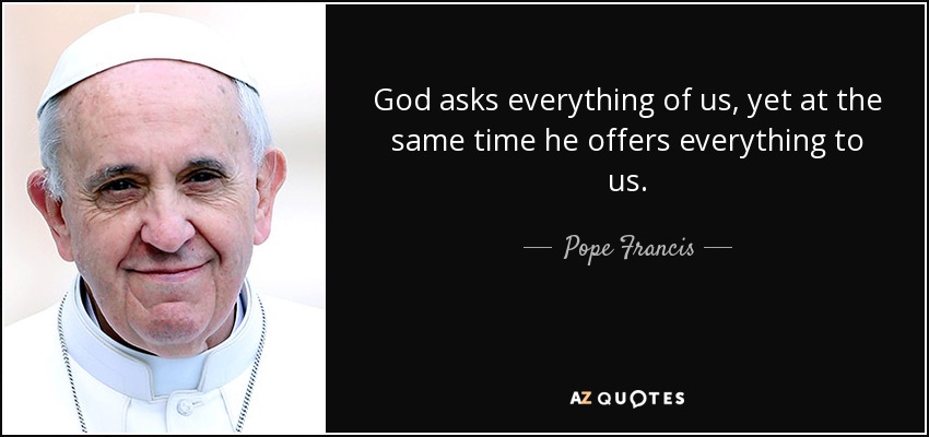 God asks everything of us, yet at the same time he offers everything to us. - Pope Francis