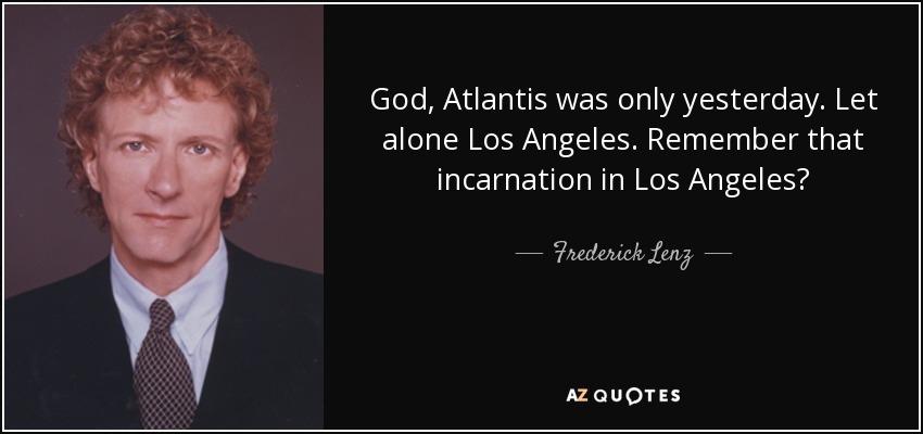 God, Atlantis was only yesterday. Let alone Los Angeles. Remember that incarnation in Los Angeles? - Frederick Lenz