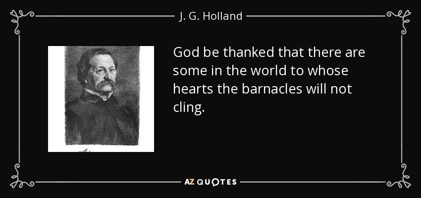 God be thanked that there are some in the world to whose hearts the barnacles will not cling. - J. G. Holland