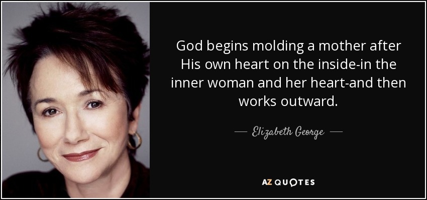 God begins molding a mother after His own heart on the inside-in the inner woman and her heart-and then works outward. - Elizabeth George