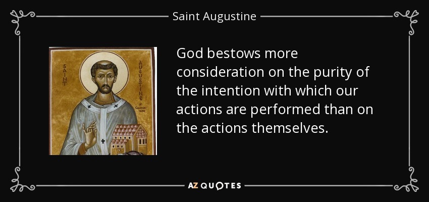 God bestows more consideration on the purity of the intention with which our actions are performed than on the actions themselves. - Saint Augustine