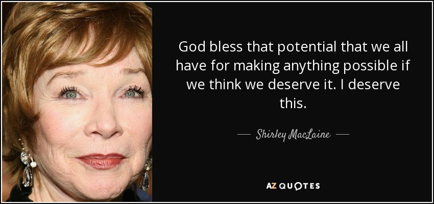God bless that potential that we all have for making anything possible if we think we deserve it. I deserve this. - Shirley MacLaine
