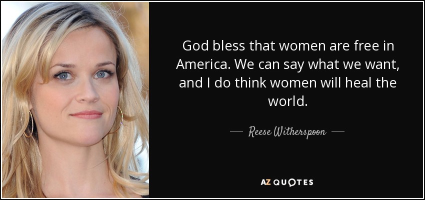 God bless that women are free in America. We can say what we want, and I do think women will heal the world. - Reese Witherspoon
