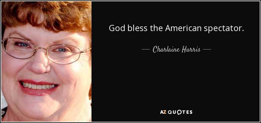 God bless the American spectator. - Charlaine Harris