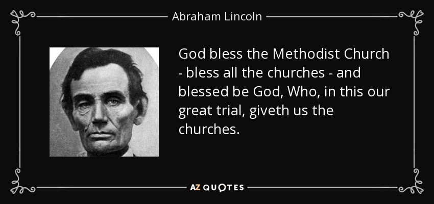 God bless the Methodist Church - bless all the churches - and blessed be God, Who, in this our great trial, giveth us the churches. - Abraham Lincoln