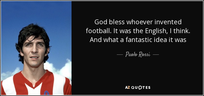 God bless whoever invented football. It was the English, I think. And what a fantastic idea it was - Paolo Rossi