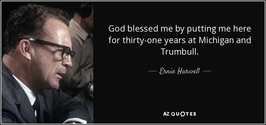 God blessed me by putting me here for thirty-one years at Michigan and Trumbull. - Ernie Harwell
