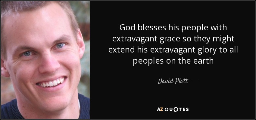 God blesses his people with extravagant grace so they might extend his extravagant glory to all peoples on the earth - David Platt