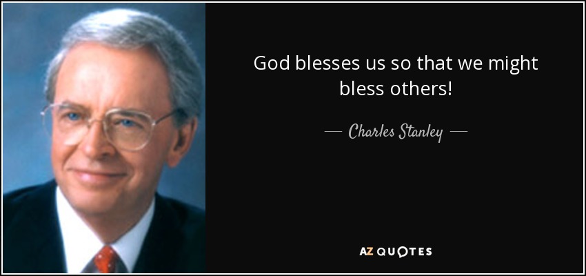 God blesses us so that we might bless others! - Charles Stanley