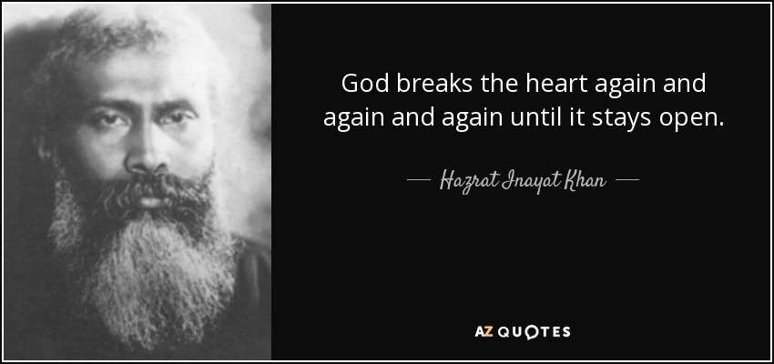 God breaks the heart again and again and again until it stays open. - Hazrat Inayat Khan