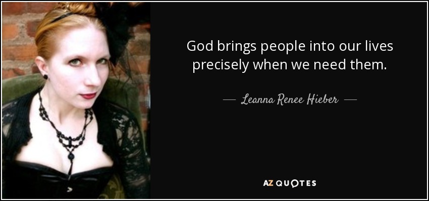 God brings people into our lives precisely when we need them. - Leanna Renee Hieber