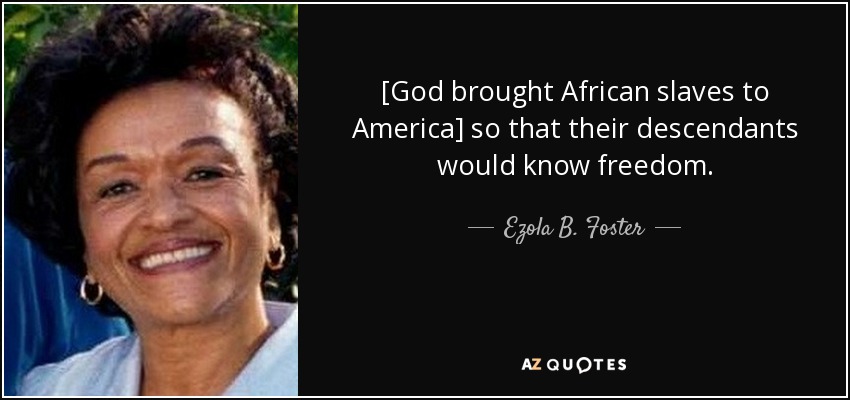 [God brought African slaves to America] so that their descendants would know freedom. - Ezola B. Foster