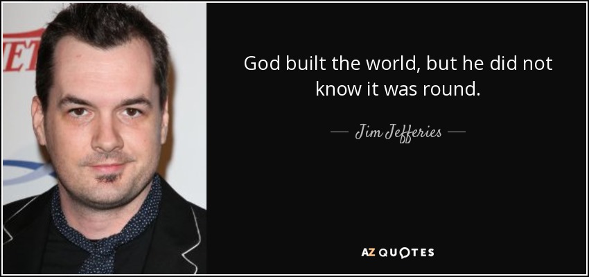 God built the world, but he did not know it was round. - Jim Jefferies