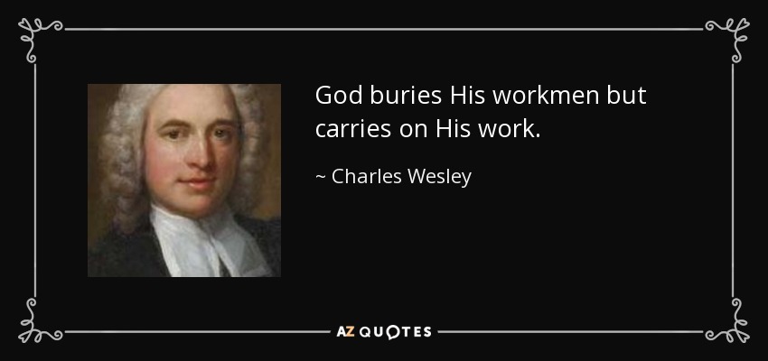 God buries His workmen but carries on His work. - Charles Wesley