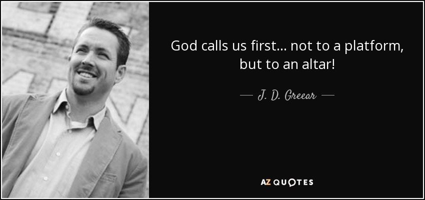 God calls us first... not to a platform, but to an altar! - J. D. Greear
