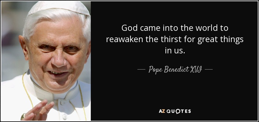 God came into the world to reawaken the thirst for great things in us. - Pope Benedict XVI