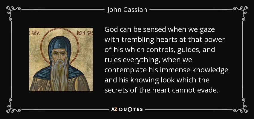 God can be sensed when we gaze with trembling hearts at that power of his which controls, guides, and rules everything, when we contemplate his immense knowledge and his knowing look which the secrets of the heart cannot evade. - John Cassian