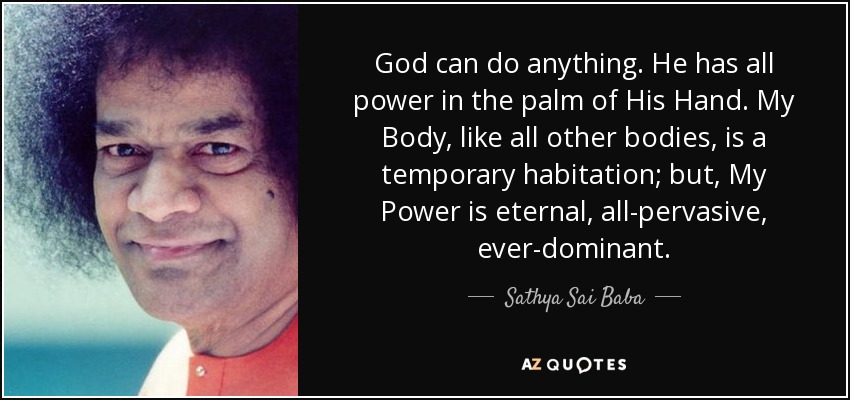 God can do anything. He has all power in the palm of His Hand. My Body, like all other bodies, is a temporary habitation; but, My Power is eternal, all-pervasive, ever-dominant. - Sathya Sai Baba