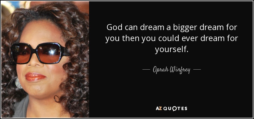 God can dream a bigger dream for you then you could ever dream for yourself. - Oprah Winfrey