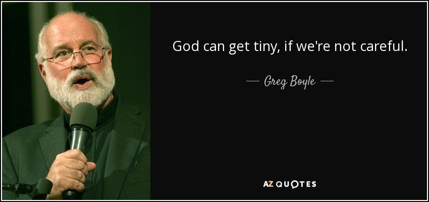 God can get tiny, if we're not careful. - Greg Boyle