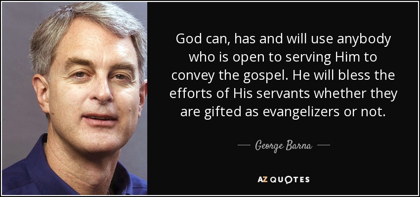 God can, has and will use anybody who is open to serving Him to convey the gospel. He will bless the efforts of His servants whether they are gifted as evangelizers or not. - George Barna
