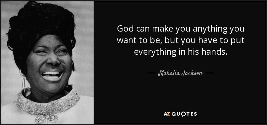 God can make you anything you want to be, but you have to put everything in his hands. - Mahalia Jackson