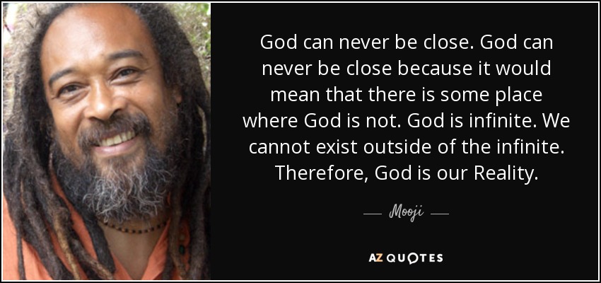 God can never be close. God can never be close because it would mean that there is some place where God is not. God is infinite. We cannot exist outside of the infinite. Therefore, God is our Reality. - Mooji