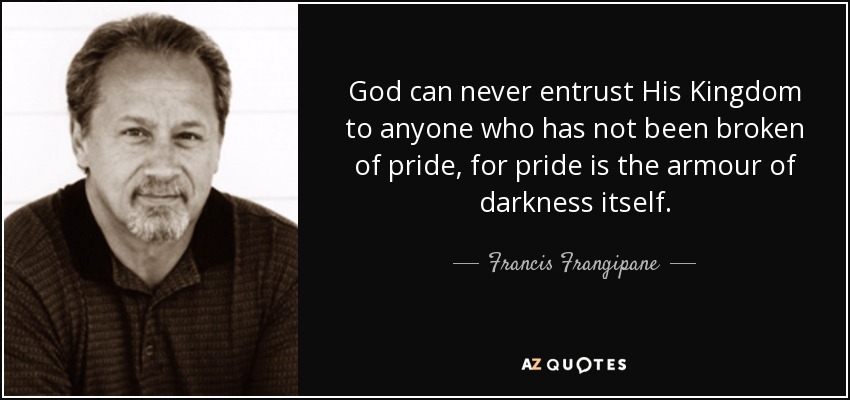 God can never entrust His Kingdom to anyone who has not been broken of pride, for pride is the armour of darkness itself. - Francis Frangipane