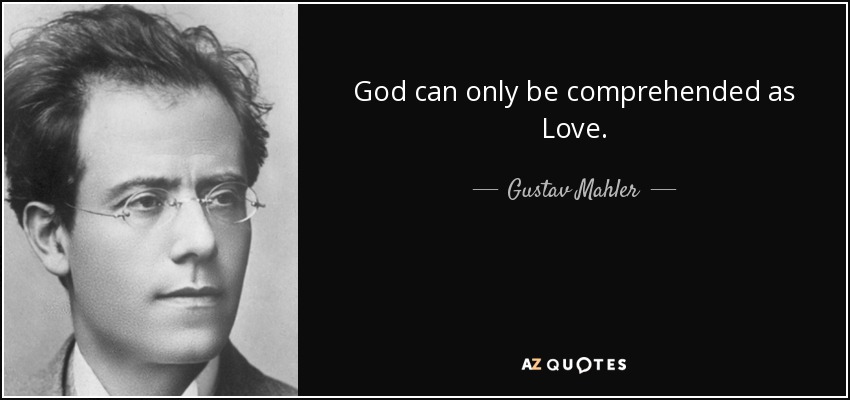 God can only be comprehended as Love. - Gustav Mahler