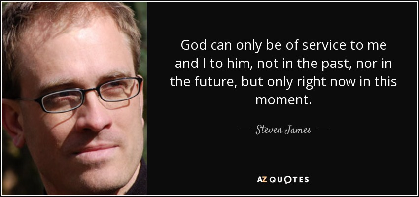 God can only be of service to me and I to him, not in the past, nor in the future, but only right now in this moment. - Steven James